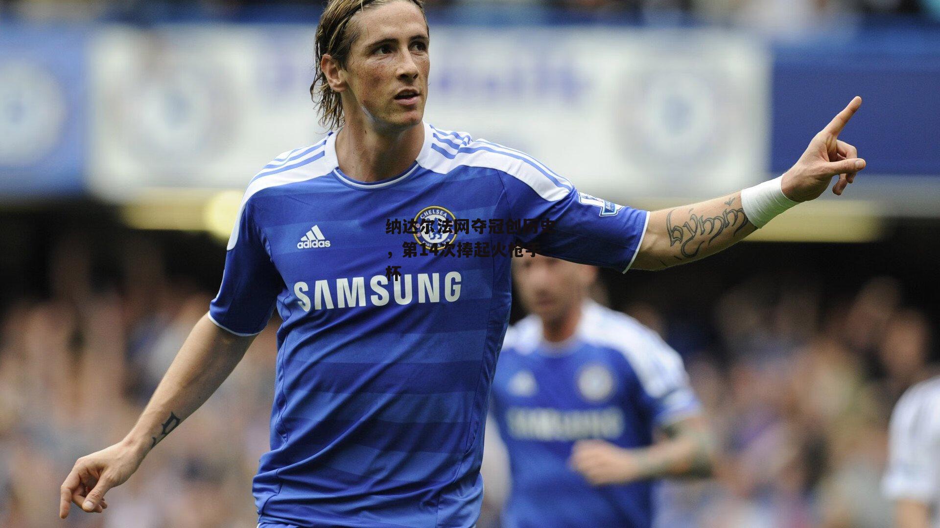 纳达尔法网夺冠创历史，第14次捧起火枪手杯